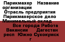 Парикмахер › Название организации ­ Dimond Style › Отрасль предприятия ­ Парикмахерское дело › Минимальный оклад ­ 30 000 - Все города Работа » Вакансии   . Дагестан респ.,Южно-Сухокумск г.